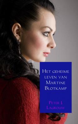Peter J. Lagrouw Het geheime leven van Martine Blotkamp Peter J. Lagrouw Het geheime leven van Martine Blotkamp