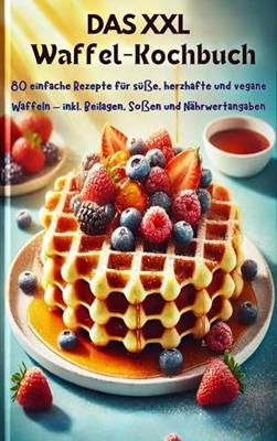 Das XXL-Waffel-Kochbuch: 80 einfache Rezepte für süße, herzhafte und vegane Waffeln – inkl. Beilagen, Soßen und Nährwertangaben (German Edition)