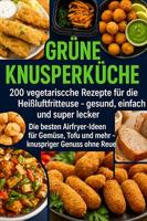 Grüne Knusperküche 200 Vegetarische Rezepte für die Heißluftfritteuse gesund, einfach Und super lecker: Die besten Airfryer-Ideen für Gemüse, Tofu Und ... knuspriger Genuss ohne Reue (German Edition)