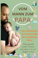 Vom Mann zum Papa: Der praktische Survival-Guide für werdende Väter-Schwangerschaft verstehen, Partnerin unterstützen & das erste Babyjahr meistern: (Das ... für werdende Väter) (German Edition)