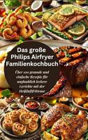 Das große Philips Airfryer Familienkochbuch: Über 100 gesunde und einfache Rezepte für unglaublich leckere Gerichte mit der Heißluftfritteuse (German Edition)