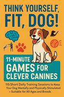 THINK YOURSELF FIT, DOG! – 11-MINUTE GAMES FOR CLEVER CANINES 115 Short Daily Training Sessions to Keep Your Dog Mentally and Physically Stimulated: Suitable ... & dog lovers everywhere) (English Edition)